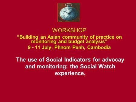 WORKSHOP “Building an Asian community of practice on monitoring and budget analysis” 9 - 11 July, Phnom Penh, Cambodia The use of Social Indicators for.
