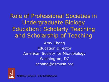 Role of Professional Societies in Undergraduate Biology Education: Scholarly Teaching and Scholarship of Teaching Amy Chang Education Director American.