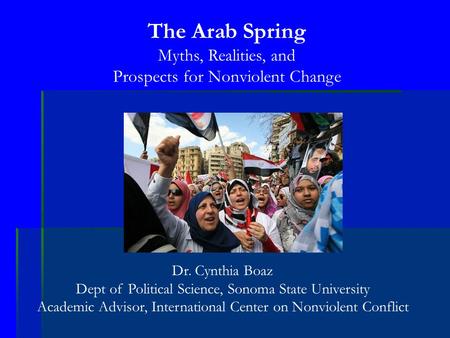 The Arab Spring Myths, Realities, and Prospects for Nonviolent Change Dr. Cynthia Boaz Dept of Political Science, Sonoma State University Academic Advisor,