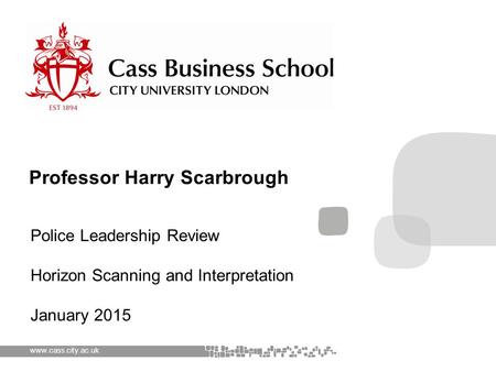 Www.cass.city.ac.uk Police Leadership Review Horizon Scanning and Interpretation January 2015 Professor Harry Scarbrough.