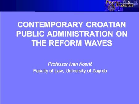 CONTEMPORARY CROATIAN PUBLIC ADMINISTRATION ON THE REFORM WAVES Professor Ivan Koprić Faculty of Law, University of Zagreb.