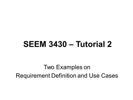 SEEM 3430 – Tutorial 2 Two Examples on Requirement Definition and Use Cases.