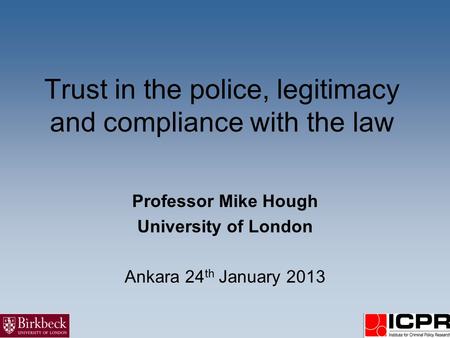 Trust in the police, legitimacy and compliance with the law Professor Mike Hough University of London Ankara 24 th January 2013.
