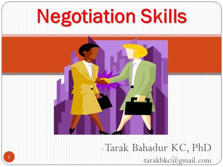 Tarak Bahadur KC, PhD tarakbkc@gmail.com Negotiation Skills Negotiation Skills Tarak Bahadur KC, PhD tarakbkc@gmail.com.