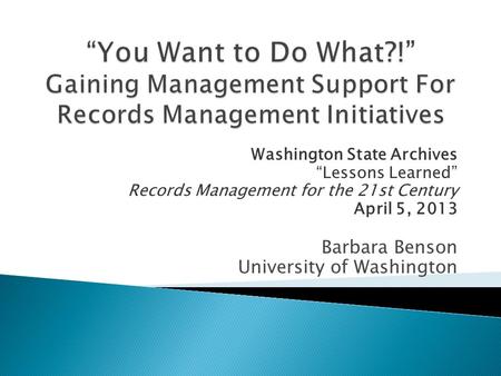 Washington State Archives “Lessons Learned” Records Management for the 21st Century April 5, 2013 Barbara Benson University of Washington.