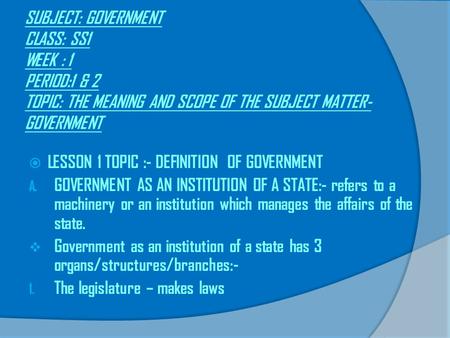 SUBJECT: GOVERNMENT CLASS: SS1 WEEK : 1 PERIOD:1 & 2 TOPIC: THE MEANING AND SCOPE OF THE SUBJECT MATTER-GOVERNMENT LESSON 1 TOPIC :- DEFINITION OF GOVERNMENT.