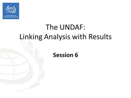The UNDAF: Linking Analysis with Results Session 6.