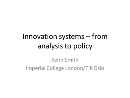 Innovation systems – from analysis to policy Keith Smith Imperial College London/TIK Oslo.