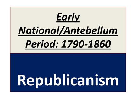 Early National/Antebellum Period: 1790-1860 Republicanism.