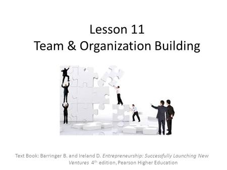 Lesson 11 Team & Organization Building Text Book: Barringer B. and Ireland D. Entrepreneurship: Successfully Launching New Ventures 4 th edition, Pearson.