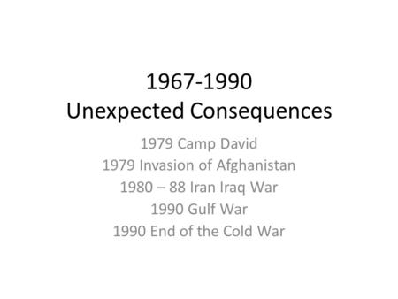 1967-1990 Unexpected Consequences 1979 Camp David 1979 Invasion of Afghanistan 1980 – 88 Iran Iraq War 1990 Gulf War 1990 End of the Cold War.