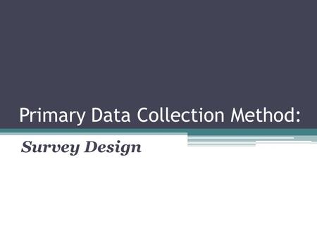 Primary Data Collection Method: Survey Design. Primary Data Collection Primary data collection is necessary when a researcher cannot find the data needed.