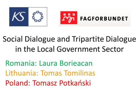 Social Dialogue and Tripartite Dialogue in the Local Government Sector Romania: Laura Borieacan Lithuania: Tomas Tomilinas Poland: Tomasz Potkański.