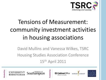 Hosted by: Funded by: Tensions of Measurement: community investment activities in housing associations David Mullins and Vanessa Wilkes, TSRC Housing Studies.
