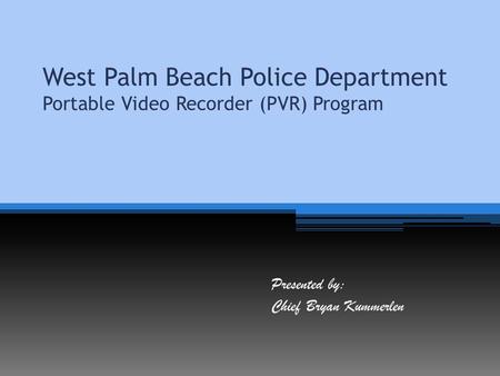 West Palm Beach Police Department Portable Video Recorder (PVR) Program Presented by: Chief Bryan Kummerlen.