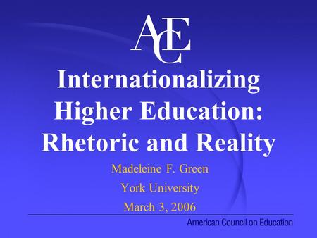 Internationalizing Higher Education: Rhetoric and Reality Madeleine F. Green York University March 3, 2006.