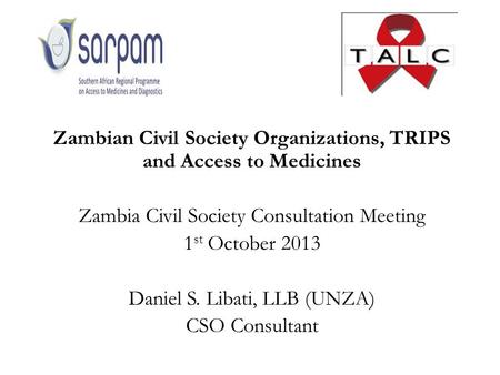 Zambian Civil Society Organizations, TRIPS and Access to Medicines Zambia Civil Society Consultation Meeting 1 st October 2013 Daniel S. Libati, LLB (UNZA)