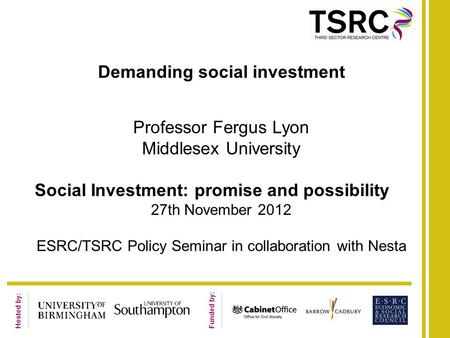 Hosted by: Funded by: Demanding social investment Professor Fergus Lyon Middlesex University Social Investment: promise and possibility 27th November 2012.
