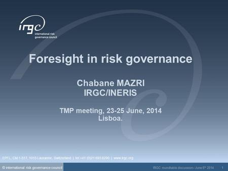 © international risk governance council IRGC roundtable discussion– June 6 th 2014 1 Foresight in risk governance Chabane MAZRI IRGC/INERIS TMP meeting,