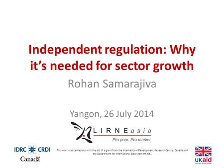 Independent regulation: Why it’s needed for sector growth Rohan Samarajiva Yangon, 26 July 2014 This work was carried out with the aid of a grant from.