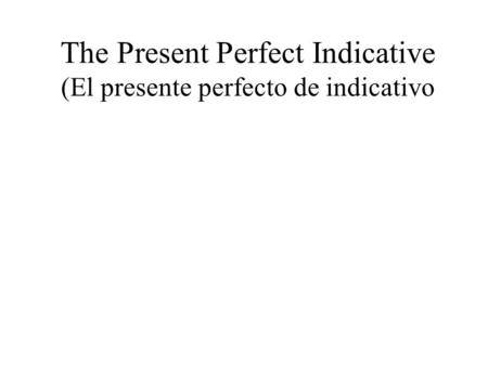 The Present Perfect Indicative (El presente perfecto de indicativo.