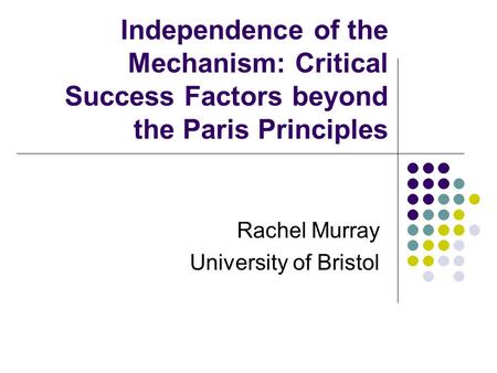Independence of the Mechanism: Critical Success Factors beyond the Paris Principles Rachel Murray University of Bristol.