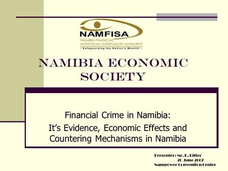 NAMIBIA ECONOMIC SOCIETY Financial Crime in Namibia: It’s Evidence, Economic Effects and Countering Mechanisms in Namibia Presenter: Mr. R. Ritter 20 June.