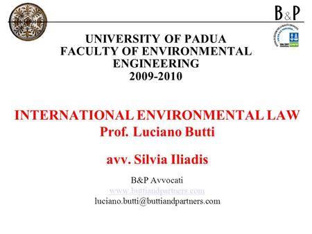 UNIVERSITY OF PADUA FACULTY OF ENVIRONMENTAL ENGINEERING 2009-2010 INTERNATIONAL ENVIRONMENTAL LAW Prof. Luciano Butti avv. Silvia Iliadis B&P Avvocati.