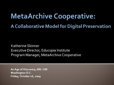 Katherine Skinner Executive Director, Educopia Institute Program Manager, MetaArchive Cooperative An Age of Discovery, ARL-CNI Washington D.C. Friday,