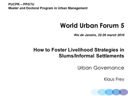 PUCPR – PPGTU Master and Doctoral Program in Urban Management World Urban Forum 5 Rio de Janeiro, 22-26 march 2010 How to Foster Livelihood Strategies.