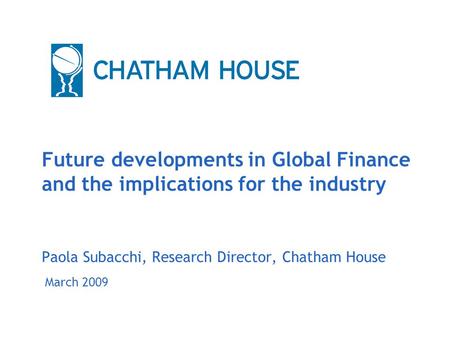 March 2009 Future developments in Global Finance and the implications for the industry Paola Subacchi, Research Director, Chatham House.