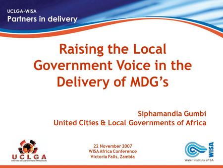 Raising the Local Government Voice in the Delivery of MDG’s Siphamandla Gumbi United Cities & Local Governments of Africa 22 November 2007 WISA Africa.