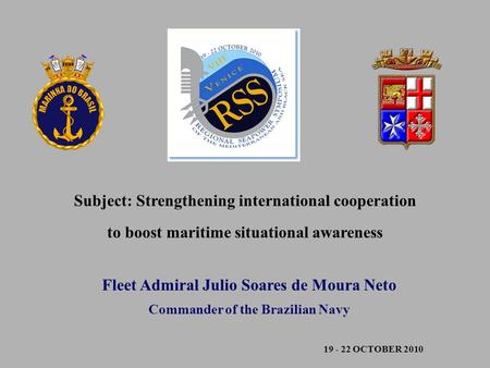19 - 22 OCTOBER 2010 Fleet Admiral Julio Soares de Moura Neto Commander of the Brazilian Navy Subject: Strengthening international cooperation to boost.