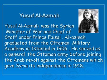 Yusuf Al-Azmah was the Syrian Minister of War and Chief of Staff under Prince Faisal. Al-azmah graduated from the Ottoman Military Academy in Istanbul.