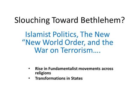 Slouching Toward Bethlehem? Islamist Politics, The New “New World Order, and the War on Terrorism…. Rise in Fundamentalist movements across religions Transformations.