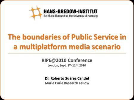 The boundaries of Public Service in a multiplatform media scenario Dr. Roberto Suárez Candel Marie Curie Research Fellow Conference London, Sept.
