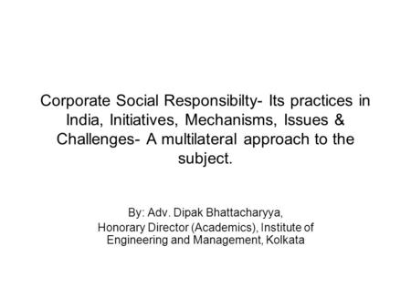 Corporate Social Responsibilty- Its practices in India, Initiatives, Mechanisms, Issues & Challenges- A multilateral approach to the subject. By: Adv.