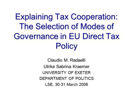 Explaining Tax Cooperation: The Selection of Modes of Governance in EU Direct Tax Policy Claudio M. Radaelli Ulrike Sabrina Kraemer UNIVERSITY OF EXETER.