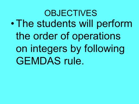 OBJECTIVES The students will perform the order of operations on integers by following GEMDAS rule.