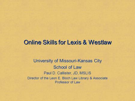 Online Skills for Lexis & Westlaw University of Missouri-Kansas City School of Law Paul D. Callister, JD, MSLIS Director of the Leon E. Bloch Law Library.