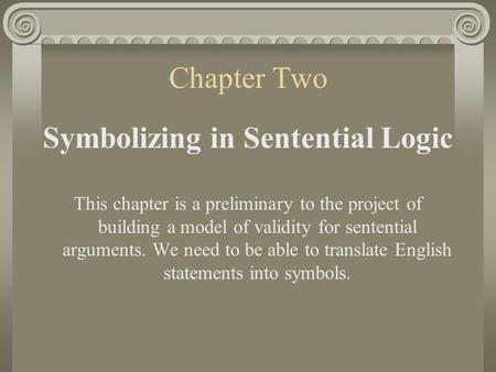 Chapter Two Symbolizing in Sentential Logic This chapter is a preliminary to the project of building a model of validity for sentential arguments. We.