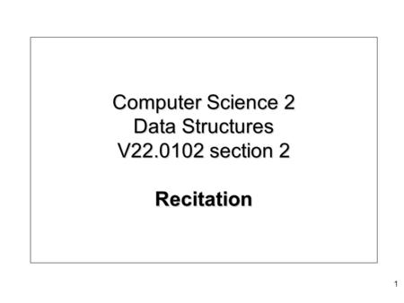 Computer Science 2 Data Structures V22.0102 section 2 Recitation 1.