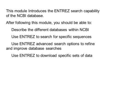 This module Introduces the ENTREZ search capability of the NCBI database. After following this module, you should be able to: Describe the different databases.