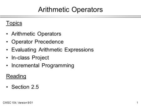 CMSC 104, Version 9/011 Arithmetic Operators Topics Arithmetic Operators Operator Precedence Evaluating Arithmetic Expressions In-class Project Incremental.