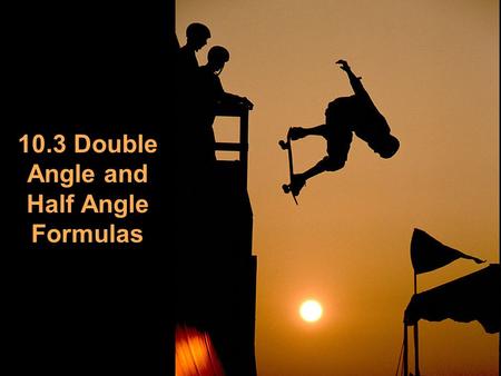 10.3 Double Angle and Half Angle Formulas
