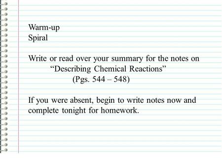 Warm-up Spiral Write or read over your summary for the notes on “Describing Chemical Reactions” (Pgs. 544 – 548) If you were absent, begin to write notes.