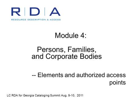 Module 4: Persons, Families, and Corporate Bodies -- Elements and authorized access points LC RDA for Georgia Cataloging Summit Aug. 9-10, 2011.