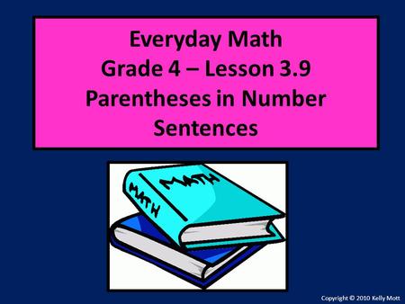Everyday Math Grade 4 – Lesson 3.9 Parentheses in Number Sentences Copyright © 2010 Kelly Mott.