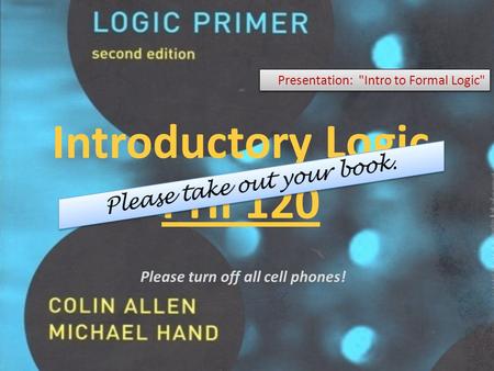Introductory Logic PHI 120 Presentation: Intro to Formal Logic Please turn off all cell phones!
