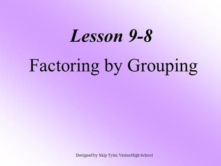 Lesson 9-8 Factoring by Grouping Designed by Skip Tyler, Varina High School.